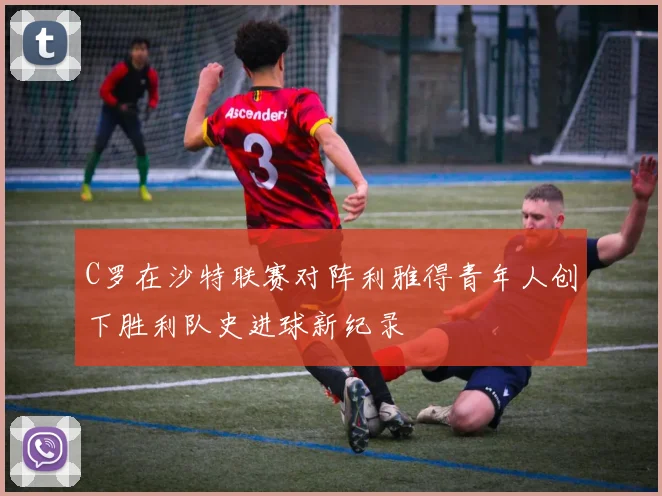 C罗在沙特联赛对阵利雅得青年人创下胜利队史进球新纪录