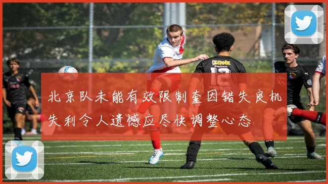北京队未能有效限制奎因错失良机失利令人遗憾应尽快调整心态