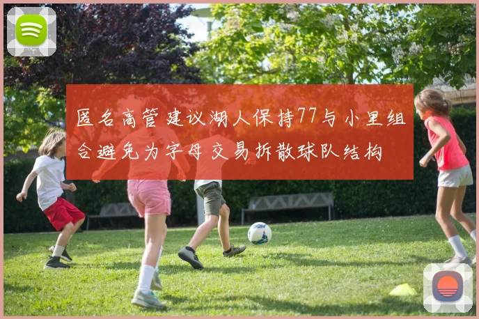 匿名高管建议湖人保持77与小里组合避免为字母交易拆散球队结构