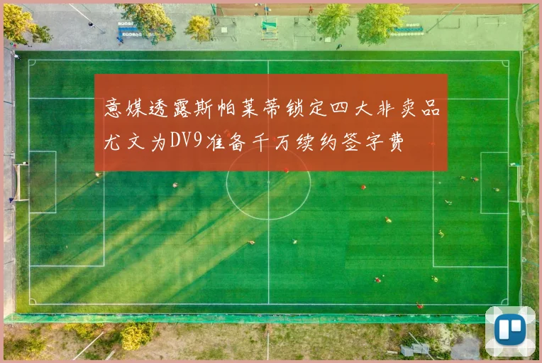 意媒透露斯帕莱蒂锁定四大非卖品尤文为DV9准备千万续约签字费
