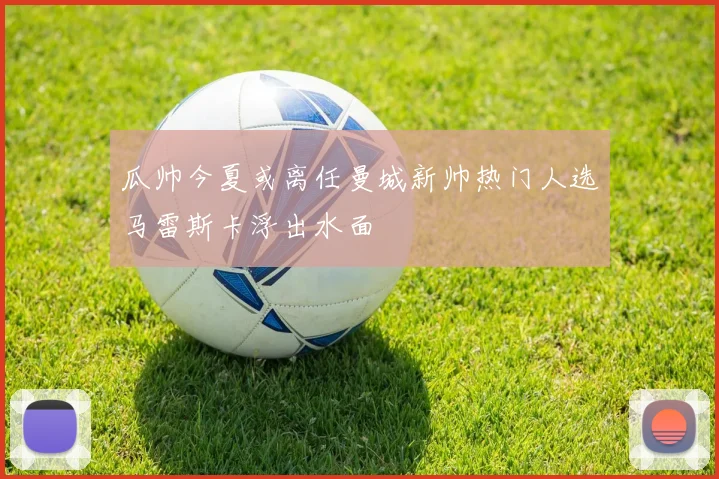 瓜帅今夏或离任曼城新帅热门人选马雷斯卡浮出水面