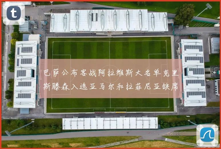 巴萨公布客战阿拉维斯大名单克里斯滕森入选亚马尔和拉菲尼亚缺席
