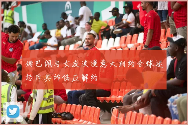 姆巴佩与女友浪漫意大利约会球迷怒斥其诈伤应解约
