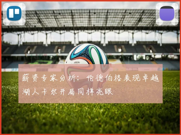 薪资专家分析：伦德伯格表现卓越湖人卡尔开局同样亮眼