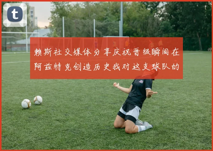 赖斯社交媒体分享庆祝晋级瞬间在阿兹特克创造历史我对这支球队的热爱无以言表