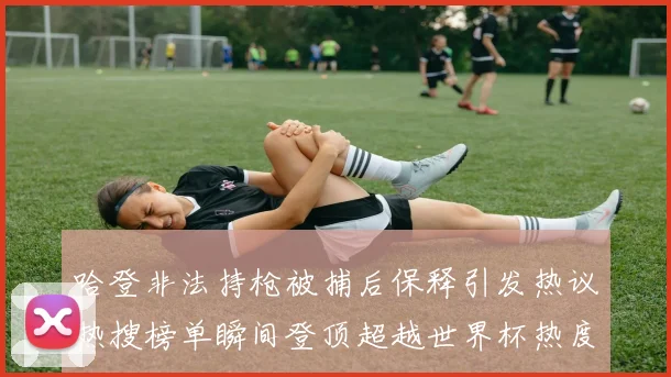 哈登非法持枪被捕后保释引发热议热搜榜单瞬间登顶超越世界杯热度