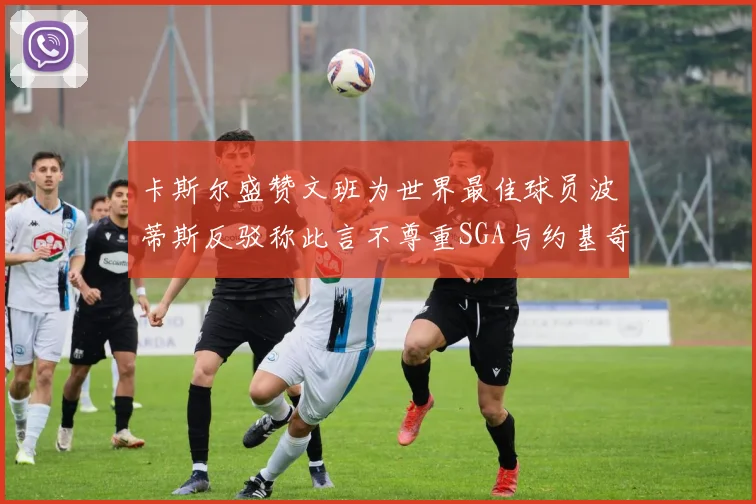 卡斯尔盛赞文班为世界最佳球员波蒂斯反驳称此言不尊重SGA与约基奇