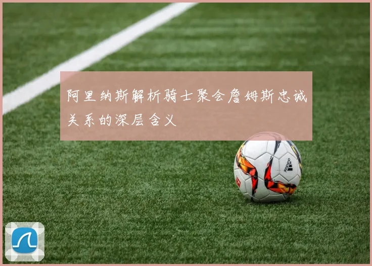 阿里纳斯解析骑士聚会詹姆斯忠诚关系的深层含义
