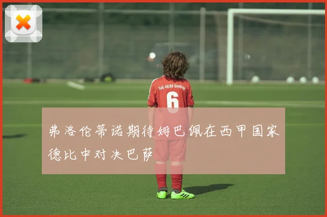 弗洛伦蒂诺期待姆巴佩在西甲国家德比中对决巴萨